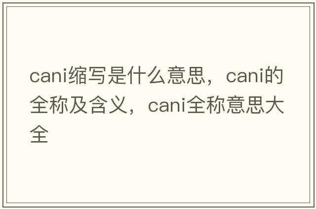 cani縮寫是什么意思，cani的全稱及含義，cani全稱意思大全