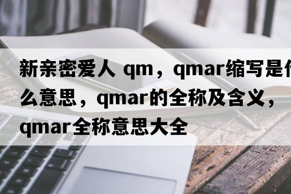 新親密愛人 qm，qmar縮寫是什么意思，qmar的全稱及含義，qmar全稱意思大全