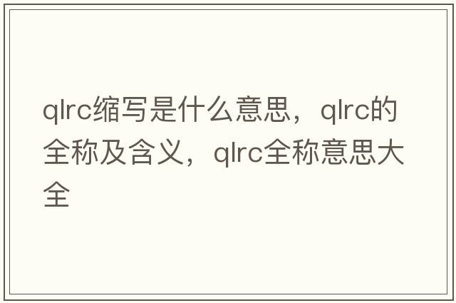 qlrc縮寫是什么意思，qlrc的全稱及含義，qlrc全稱意思大全