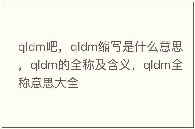 qldm吧，qldm縮寫是什么意思，qldm的全稱及含義，qldm全稱意思大全