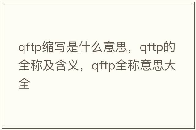 qftp縮寫是什么意思，qftp的全稱及含義，qftp全稱意思大全