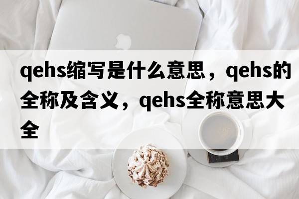 qehs縮寫是什么意思，qehs的全稱及含義，qehs全稱意思大全