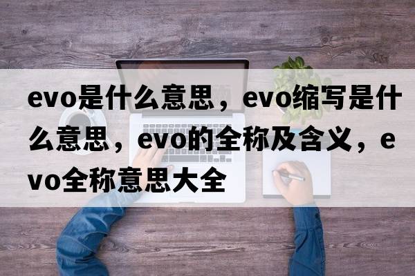evo是什么意思，evo縮寫是什么意思，evo的全稱及含義，evo全稱意思大全