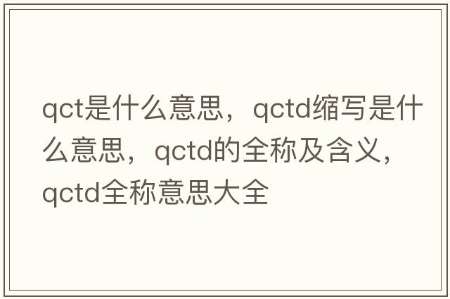 qct是什么意思，qctd縮寫是什么意思，qctd的全稱及含義，qctd全稱意思大全