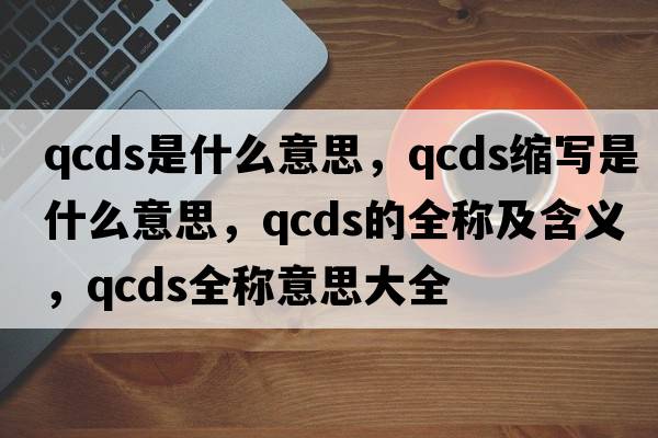qcds是什么意思，qcds縮寫是什么意思，qcds的全稱及含義，qcds全稱意思大全