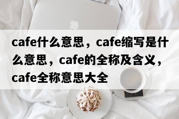 cafe什么意思，cafe縮寫是什么意思，cafe的全稱及含義，cafe全稱意思大全