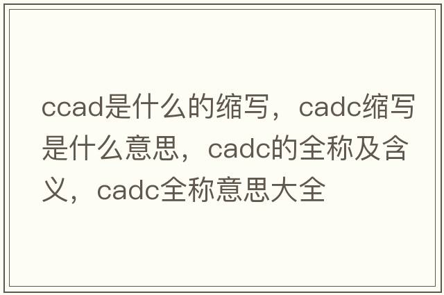 ccad是什么的縮寫，cadc縮寫是什么意思，cadc的全稱及含義，cadc全稱意思大全