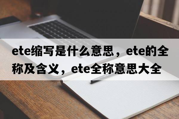 ete縮寫是什么意思，ete的全稱及含義，ete全稱意思大全