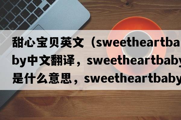 甜心寶貝英文（sweetheartbaby中文翻譯，sweetheartbaby是什么意思，sweetheartbaby發(fā)音、用法及例句）