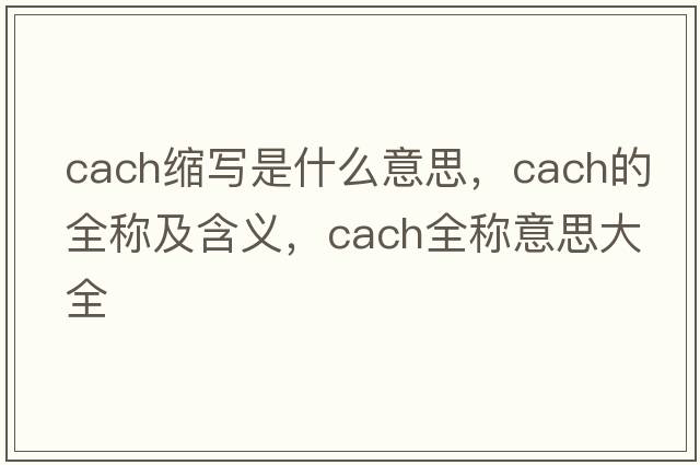 cach縮寫是什么意思，cach的全稱及含義，cach全稱意思大全