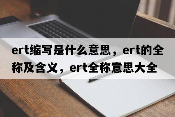 ert縮寫(xiě)是什么意思，ert的全稱及含義，ert全稱意思大全
