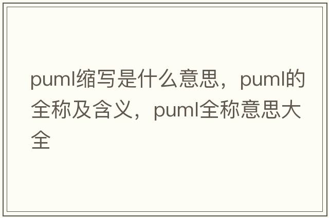 puml縮寫是什么意思，puml的全稱及含義，puml全稱意思大全