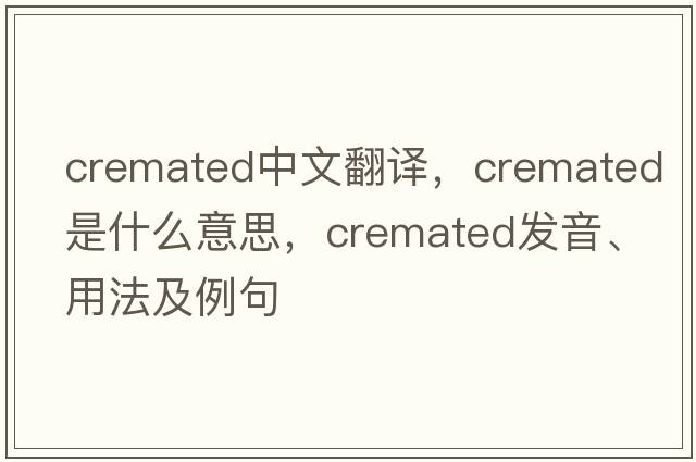 cremated中文翻譯，cremated是什么意思，cremated發(fā)音、用法及例句