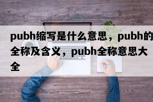 pubh縮寫是什么意思，pubh的全稱及含義，pubh全稱意思大全