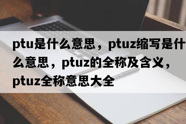 ptu是什么意思，ptuz縮寫是什么意思，ptuz的全稱及含義，ptuz全稱意思大全