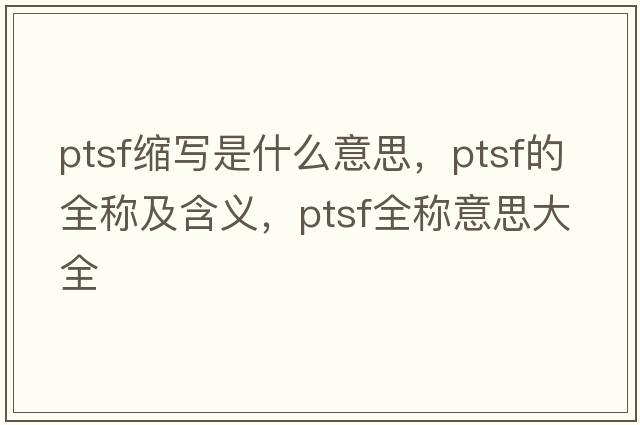 ptsf縮寫(xiě)是什么意思，ptsf的全稱及含義，ptsf全稱意思大全