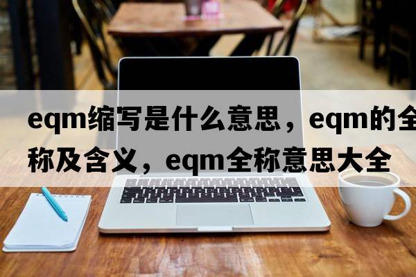 eqm縮寫是什么意思，eqm的全稱及含義，eqm全稱意思大全