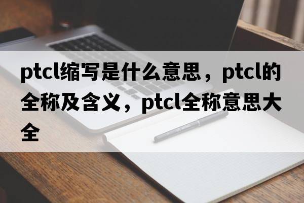 ptcl縮寫(xiě)是什么意思，ptcl的全稱及含義，ptcl全稱意思大全