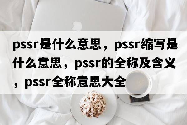 pssr是什么意思，pssr縮寫是什么意思，pssr的全稱及含義，pssr全稱意思大全