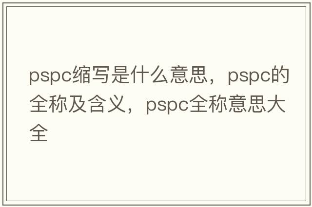 pspc縮寫是什么意思，pspc的全稱及含義，pspc全稱意思大全