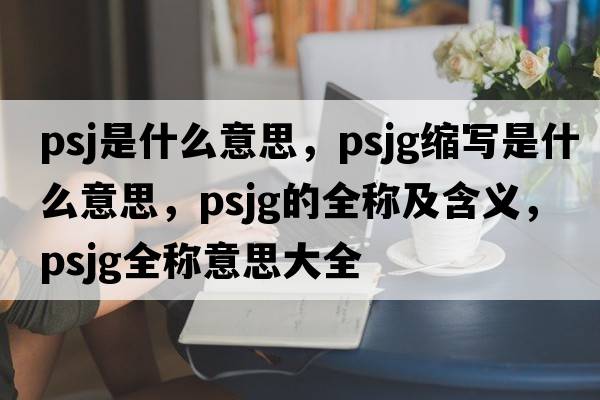 PSJ是什么意思，psjg縮寫是什么意思，psjg的全稱及含義，psjg全稱意思大全