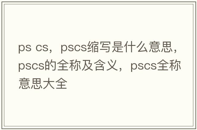ps cs，pscs縮寫是什么意思，pscs的全稱及含義，pscs全稱意思大全