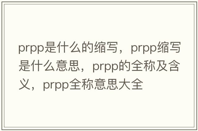 prpp是什么的縮寫(xiě)，prpp縮寫(xiě)是什么意思，prpp的全稱及含義，prpp全稱意思大全