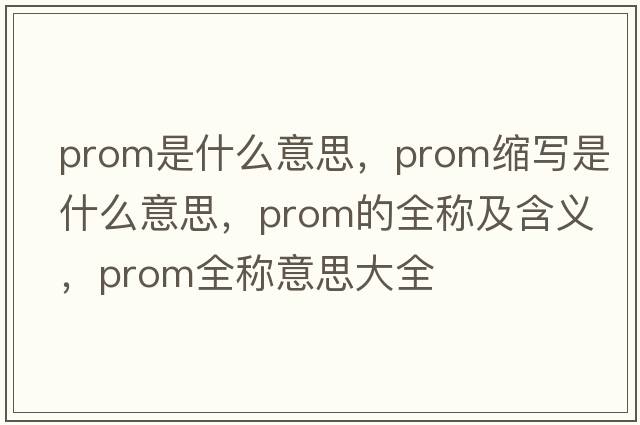 prom是什么意思，prom縮寫是什么意思，prom的全稱及含義，prom全稱意思大全