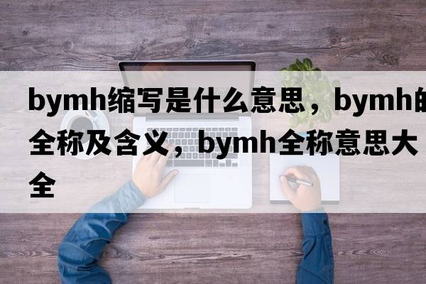 bymh縮寫是什么意思，bymh的全稱及含義，bymh全稱意思大全