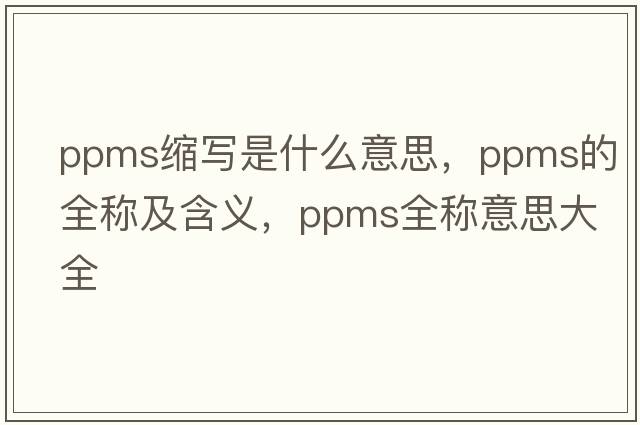 ppms縮寫是什么意思，ppms的全稱及含義，ppms全稱意思大全