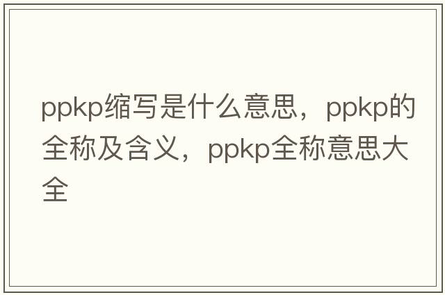 ppkp縮寫是什么意思，ppkp的全稱及含義，ppkp全稱意思大全