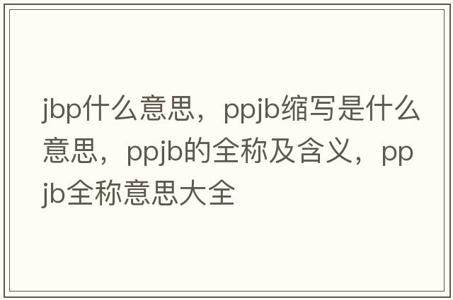 jbp什么意思，ppjb縮寫是什么意思，ppjb的全稱及含義，ppjb全稱意思大全