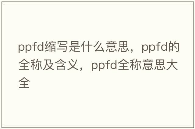 ppfd縮寫(xiě)是什么意思，ppfd的全稱及含義，ppfd全稱意思大全