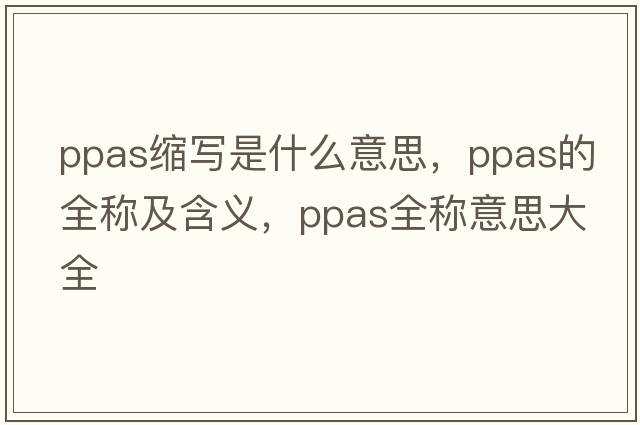 ppas縮寫是什么意思，ppas的全稱及含義，ppas全稱意思大全