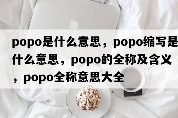 popo是什么意思，popo縮寫(xiě)是什么意思，popo的全稱及含義，popo全稱意思大全