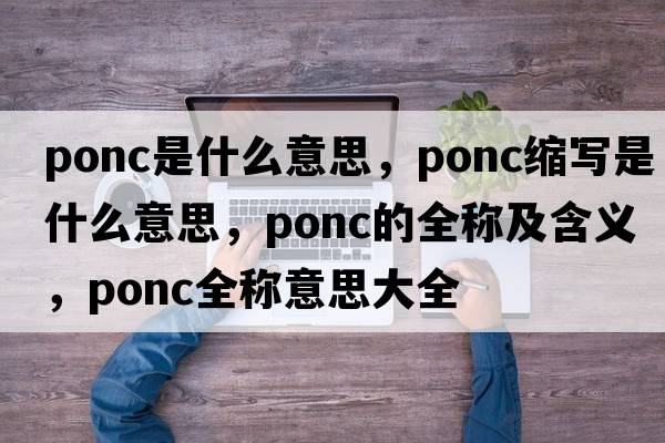 ponc是什么意思，ponc縮寫是什么意思，ponc的全稱及含義，ponc全稱意思大全