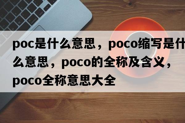 poc是什么意思，poco縮寫是什么意思，poco的全稱及含義，poco全稱意思大全
