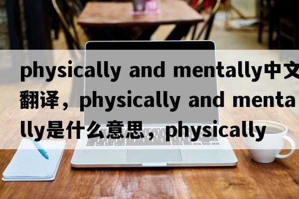 physically and mentally中文翻譯，physically and mentally是什么意思，physically and mentally發(fā)音、用法及例句
