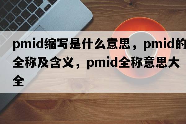 pmid縮寫是什么意思，pmid的全稱及含義，pmid全稱意思大全