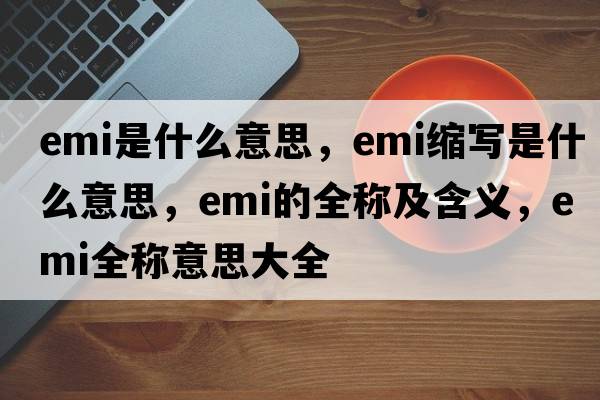 emi是什么意思，emi縮寫是什么意思，emi的全稱及含義，emi全稱意思大全