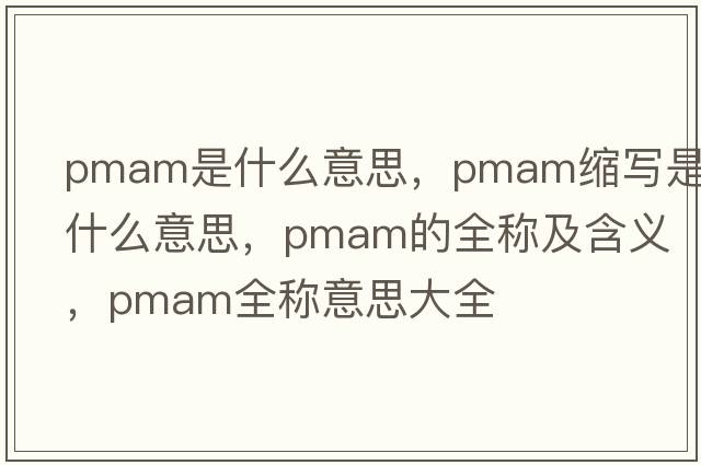 pmam是什么意思，pmam縮寫是什么意思，pmam的全稱及含義，pmam全稱意思大全