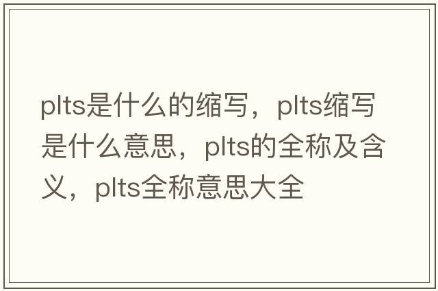 plts是什么的縮寫，plts縮寫是什么意思，plts的全稱及含義，plts全稱意思大全