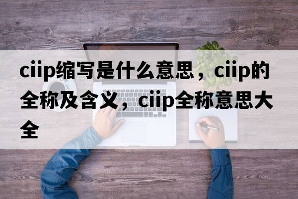 ciip縮寫是什么意思，ciip的全稱及含義，ciip全稱意思大全