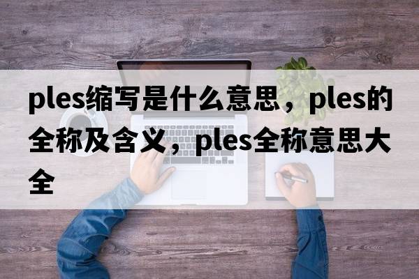 ples縮寫是什么意思，ples的全稱及含義，ples全稱意思大全