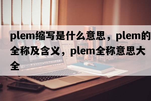 plem縮寫是什么意思，plem的全稱及含義，plem全稱意思大全