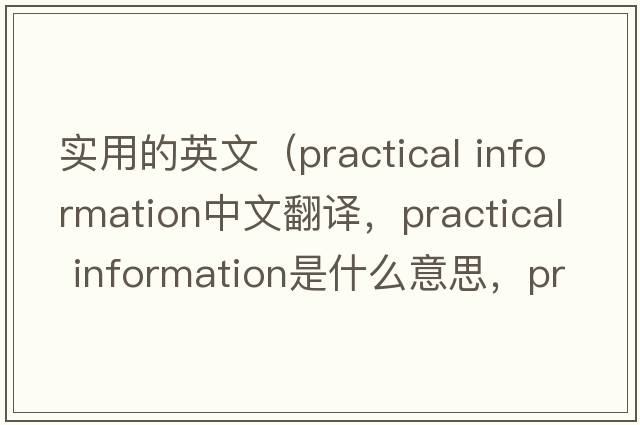 實用的英文（practical information中文翻譯，practical information是什么意思，practical information發(fā)音、用法及例句）
