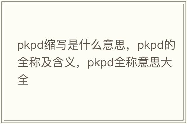 pkpd縮寫是什么意思，pkpd的全稱及含義，pkpd全稱意思大全