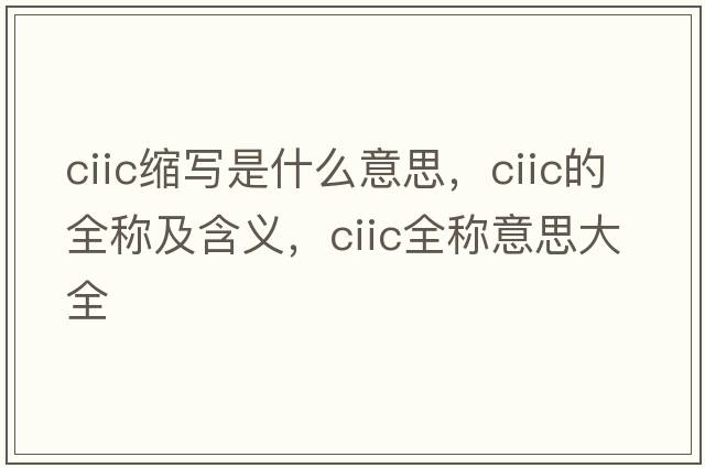 ciic縮寫是什么意思，ciic的全稱及含義，ciic全稱意思大全