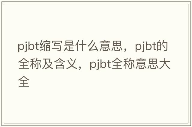 pjbt縮寫是什么意思，pjbt的全稱及含義，pjbt全稱意思大全