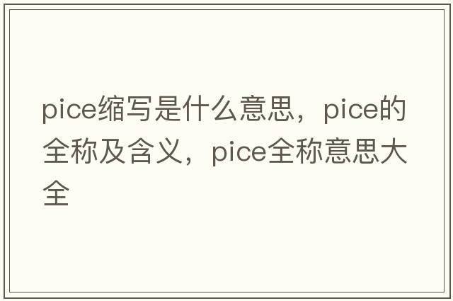 pice縮寫是什么意思，pice的全稱及含義，pice全稱意思大全